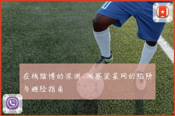 在线赌博的深渊_洞察菠菜网的陷阱与避险指南