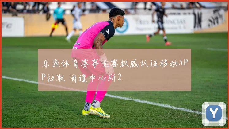 乐鱼体育赛事竞赛权威认证移动APP拉取 消遣中心所2