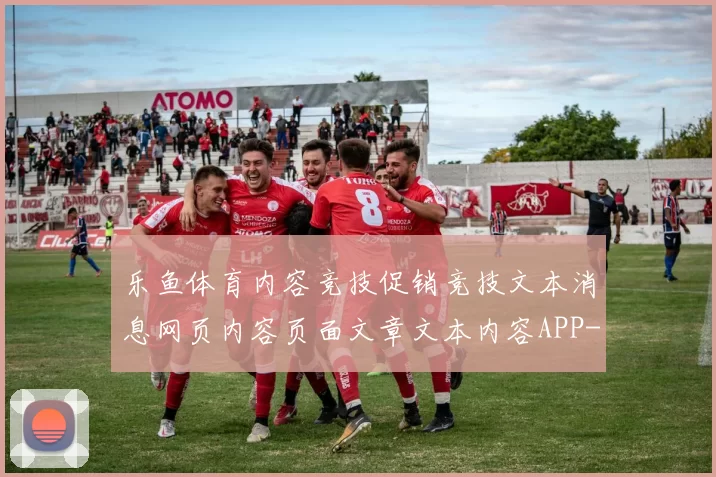 乐鱼体育内容竞技促销竞技文本消息网页内容页面文章文本内容APP-权威运动比赛竞技比赛视频实况博弈站