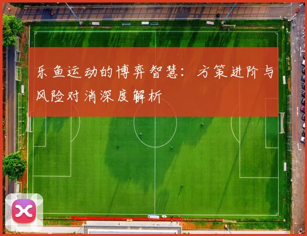 乐鱼运动的博弈智慧：方策进阶与风险对消深度解析