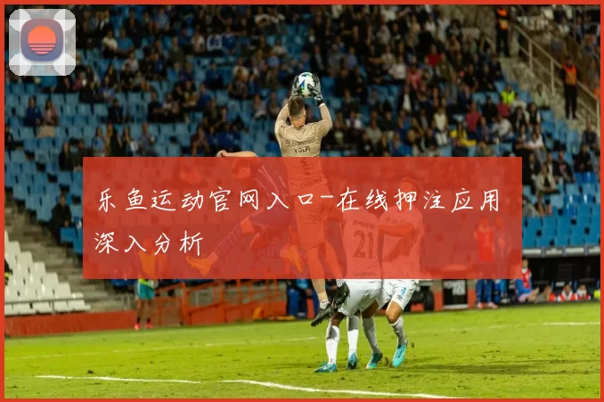 乐鱼运动官网入口-在线押注应用 深入分析