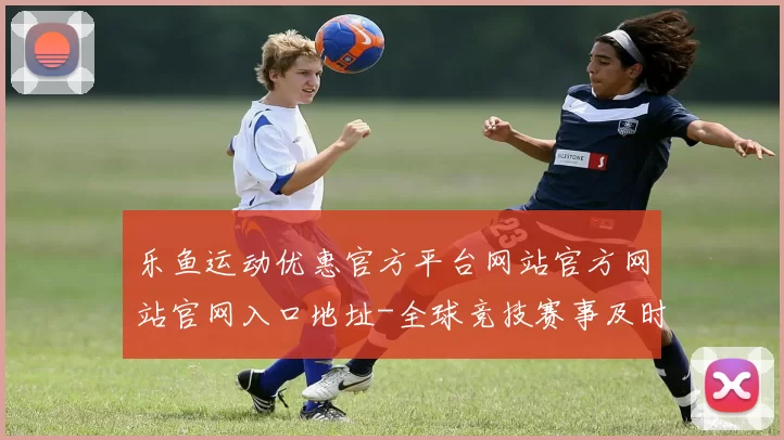 乐鱼运动优惠官方平台网站官方网站官网入口地址-全球竞技赛事及时更新转播门户网站