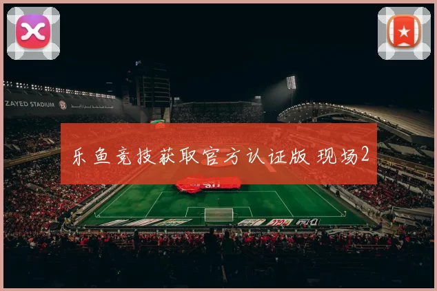 乐鱼竞技获取官方认证版 现场2