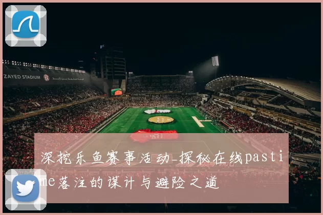 深挖乐鱼赛事活动_探秘在线pastime落注的谋计与避险之道