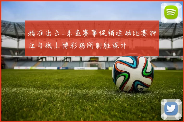 精准出击_乐鱼赛事促销运动比赛押注与线上博彩场所制胜谋计