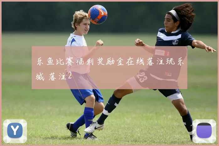 乐鱼比赛福利奖励金在线落注玩乐城 落注2