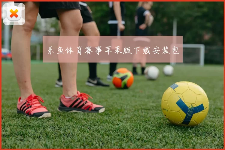 乐鱼体育赛事苹果版下载安装包