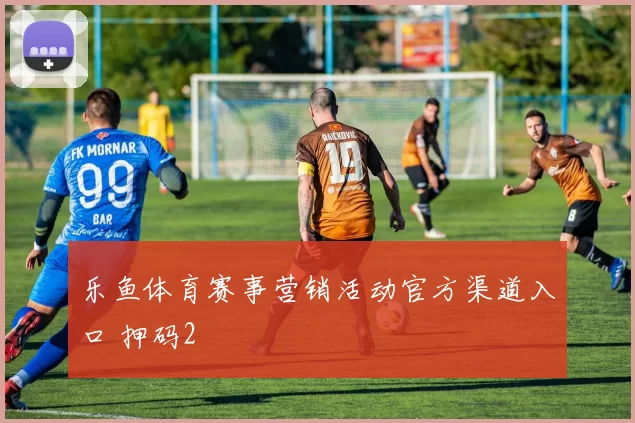乐鱼体育赛事营销活动官方渠道入口 押码2