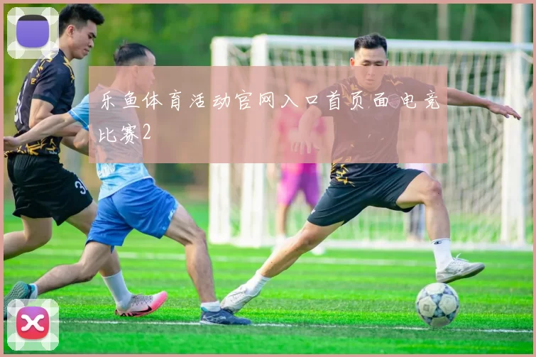 乐鱼体育活动官网入口首页面 电竞比赛2